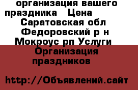 организация вашего праздника › Цена ­ 2 000 - Саратовская обл., Федоровский р-н, Мокроус рп Услуги » Организация праздников   